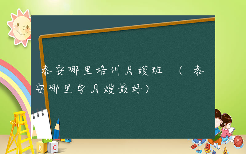 泰安哪里培训月嫂班 (泰安哪里学月嫂最好)